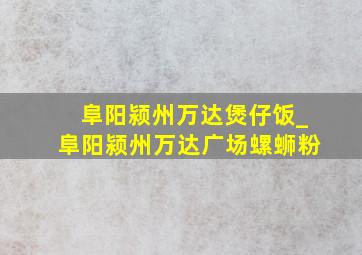 阜阳颍州万达煲仔饭_阜阳颍州万达广场螺蛳粉