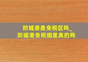 防城港是免税区吗_防城港免税烟是真的吗