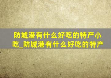 防城港有什么好吃的特产小吃_防城港有什么好吃的特产