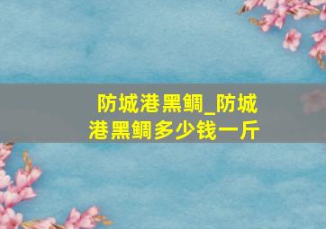 防城港黑鲷_防城港黑鲷多少钱一斤