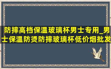 防摔高档保温玻璃杯男士专用_男士保温防烫防摔玻璃杯(低价烟批发网)高档