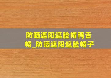 防晒遮阳遮脸帽鸭舌帽_防晒遮阳遮脸帽子