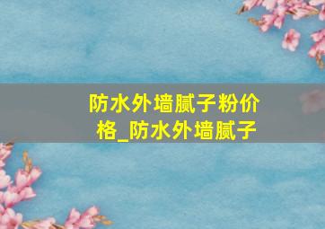 防水外墙腻子粉价格_防水外墙腻子