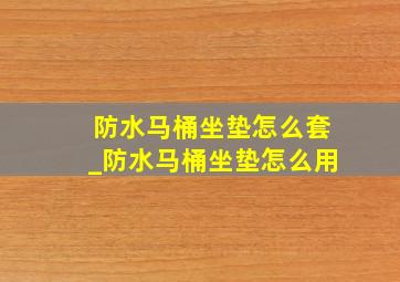 防水马桶坐垫怎么套_防水马桶坐垫怎么用