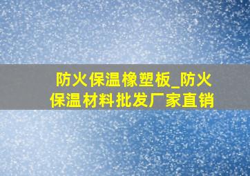 防火保温橡塑板_防火保温材料批发厂家直销