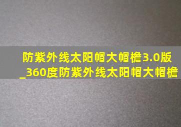 防紫外线太阳帽大帽檐3.0版_360度防紫外线太阳帽大帽檐