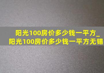 阳光100房价多少钱一平方_阳光100房价多少钱一平方无锡