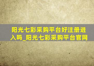 阳光七彩采购平台好注册进入吗_阳光七彩采购平台官网