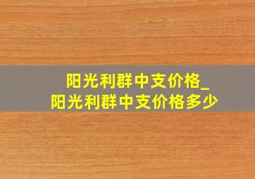 阳光利群中支价格_阳光利群中支价格多少