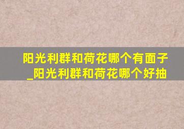 阳光利群和荷花哪个有面子_阳光利群和荷花哪个好抽