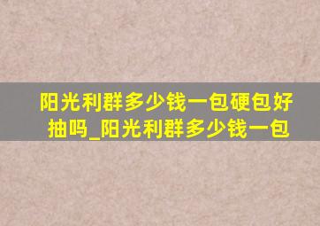 阳光利群多少钱一包硬包好抽吗_阳光利群多少钱一包