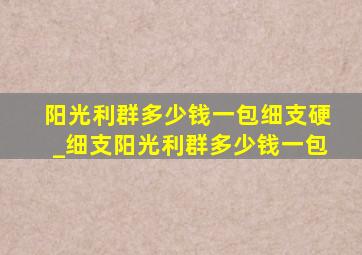 阳光利群多少钱一包细支硬_细支阳光利群多少钱一包