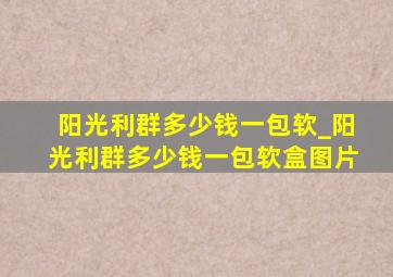 阳光利群多少钱一包软_阳光利群多少钱一包软盒图片