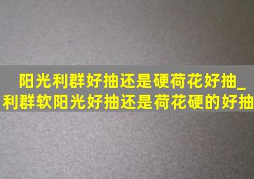 阳光利群好抽还是硬荷花好抽_利群软阳光好抽还是荷花硬的好抽