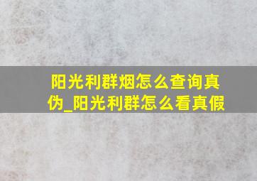 阳光利群烟怎么查询真伪_阳光利群怎么看真假