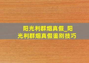 阳光利群烟真假_阳光利群烟真假鉴别技巧