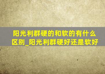 阳光利群硬的和软的有什么区别_阳光利群硬好还是软好