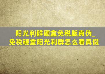 阳光利群硬盒免税版真伪_免税硬盒阳光利群怎么看真假