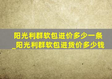 阳光利群软包进价多少一条_阳光利群软包进货价多少钱