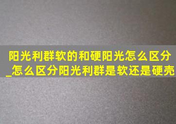 阳光利群软的和硬阳光怎么区分_怎么区分阳光利群是软还是硬壳