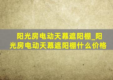 阳光房电动天幕遮阳棚_阳光房电动天幕遮阳棚什么价格