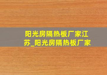 阳光房隔热板厂家江苏_阳光房隔热板厂家