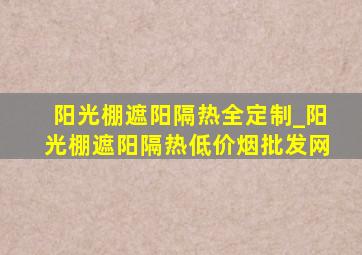 阳光棚遮阳隔热全定制_阳光棚遮阳隔热(低价烟批发网)