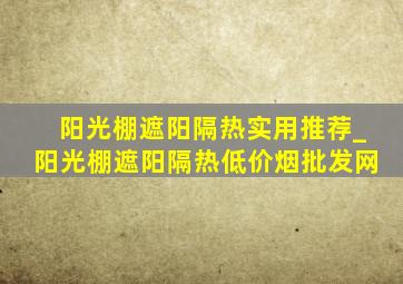 阳光棚遮阳隔热实用推荐_阳光棚遮阳隔热(低价烟批发网)