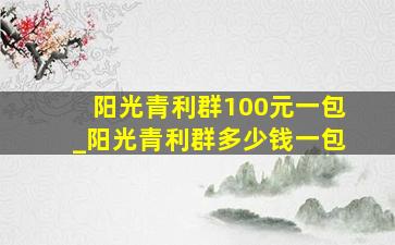 阳光青利群100元一包_阳光青利群多少钱一包