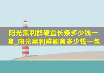 阳光黑利群硬盒长条多少钱一盒_阳光黑利群硬盒多少钱一包