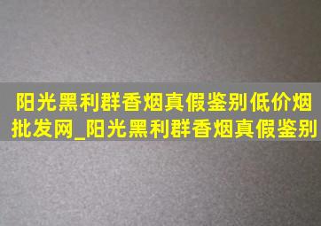 阳光黑利群香烟真假鉴别(低价烟批发网)_阳光黑利群香烟真假鉴别