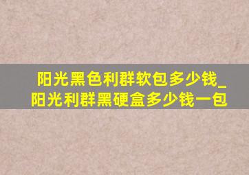 阳光黑色利群软包多少钱_阳光利群黑硬盒多少钱一包