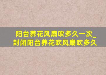 阳台养花风扇吹多久一次_封闭阳台养花吹风扇吹多久