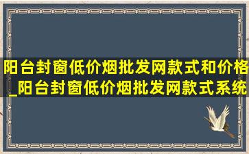 阳台封窗(低价烟批发网)款式和价格_阳台封窗(低价烟批发网)款式系统窗