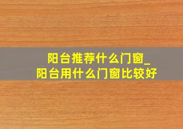 阳台推荐什么门窗_阳台用什么门窗比较好