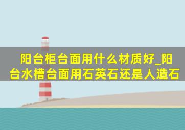 阳台柜台面用什么材质好_阳台水槽台面用石英石还是人造石