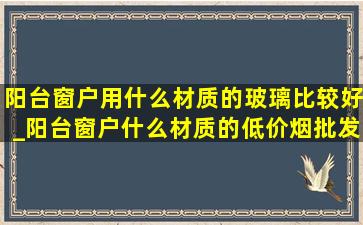 阳台窗户用什么材质的玻璃比较好_阳台窗户什么材质的(低价烟批发网)