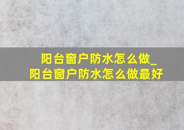 阳台窗户防水怎么做_阳台窗户防水怎么做最好