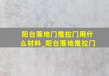 阳台落地门推拉门用什么材料_阳台落地推拉门