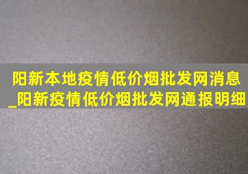 阳新本地疫情(低价烟批发网)消息_阳新疫情(低价烟批发网)通报明细