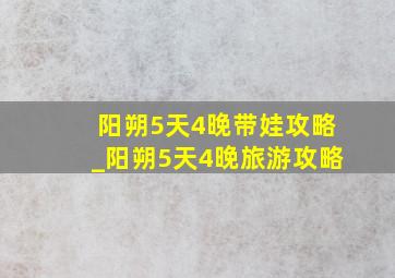 阳朔5天4晚带娃攻略_阳朔5天4晚旅游攻略