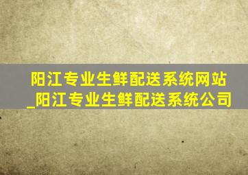 阳江专业生鲜配送系统网站_阳江专业生鲜配送系统公司