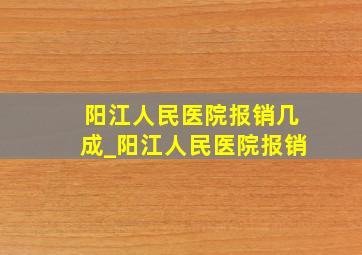 阳江人民医院报销几成_阳江人民医院报销