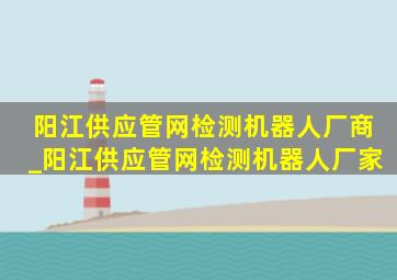 阳江供应管网检测机器人厂商_阳江供应管网检测机器人厂家