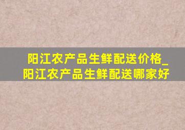 阳江农产品生鲜配送价格_阳江农产品生鲜配送哪家好