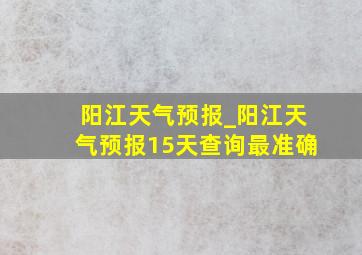 阳江天气预报_阳江天气预报15天查询最准确