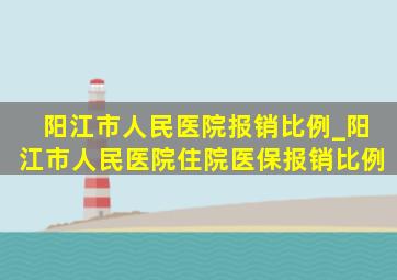 阳江市人民医院报销比例_阳江市人民医院住院医保报销比例