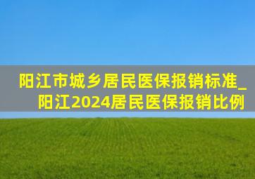 阳江市城乡居民医保报销标准_阳江2024居民医保报销比例