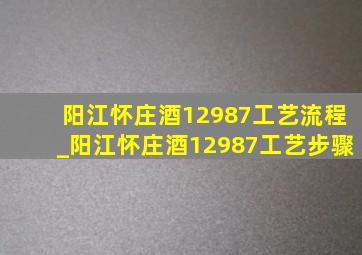 阳江怀庄酒12987工艺流程_阳江怀庄酒12987工艺步骤