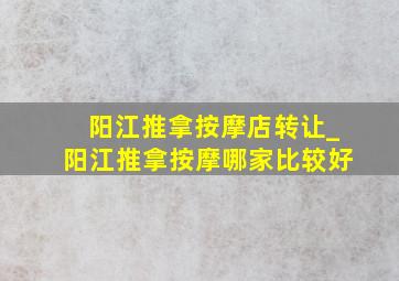 阳江推拿按摩店转让_阳江推拿按摩哪家比较好